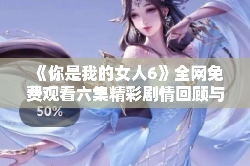 《你是我的女人6》全网免费观看六集精彩剧情回顾与解读