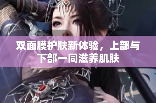 双面膜护肤新体验，上部与下部一同滋养肌肤