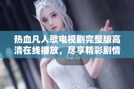 热血凡人歌电视剧完整版高清在线播放，尽享精彩剧情与影视盛宴