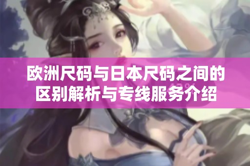 欧洲尺码与日本尺码之间的区别解析与专线服务介绍