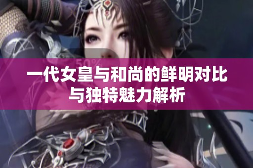 一代女皇与和尚的鲜明对比与独特魅力解析
