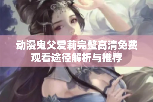 动漫鬼父爱莉完整高清免费观看途径解析与推荐