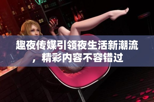 趣夜传媒引领夜生活新潮流，精彩内容不容错过