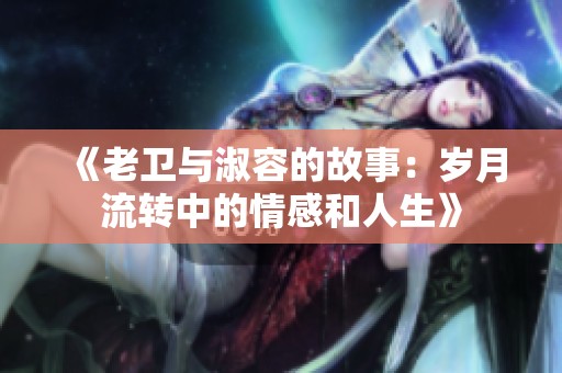 《老卫与淑容的故事：岁月流转中的情感和人生》