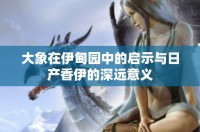 大象在伊甸园中的启示与日产香伊的深远意义