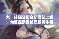 九一传媒公司全新网站上线，为您提供更优质服务体验