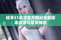 畅享51动漫官方网站全新版本资源与服务体验