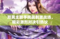 双男主联手挑战刺激战场，精彩激烈对决引热议