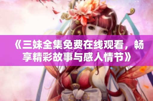 《三妹全集免费在线观看，畅享精彩故事与感人情节》
