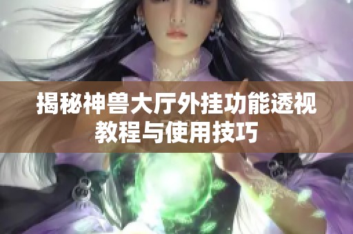 揭秘神兽大厅外挂功能透视教程与使用技巧