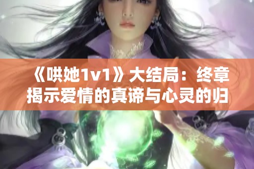 《哄她1v1》大结局：终章揭示爱情的真谛与心灵的归宿