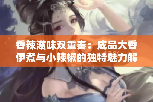 香辣滋味双重奏：成品大香伊煮与小辣椒的独特魅力解析