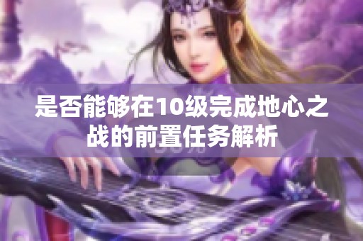 是否能够在10级完成地心之战的前置任务解析