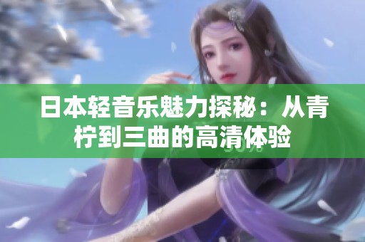 日本轻音乐魅力探秘：从青柠到三曲的高清体验