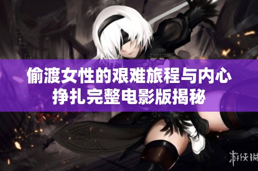 偷渡女性的艰难旅程与内心挣扎完整电影版揭秘