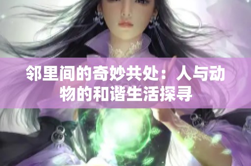 邻里间的奇妙共处：人与动物的和谐生活探寻