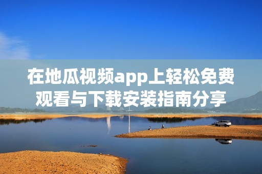 在地瓜视频app上轻松免费观看与下载安装指南分享