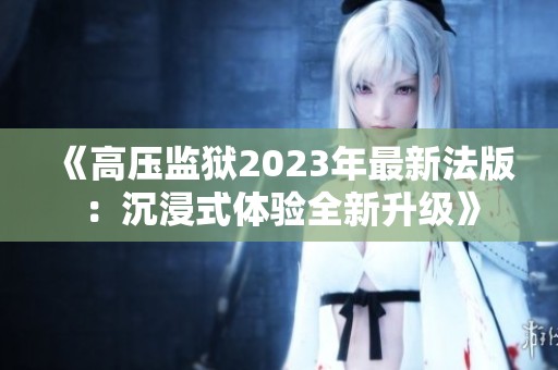 《高压监狱2023年最新法版：沉浸式体验全新升级》