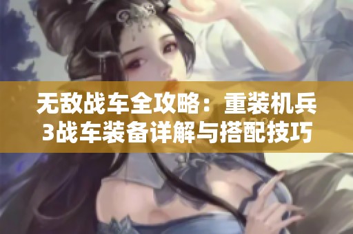 无敌战车全攻略：重装机兵3战车装备详解与搭配技巧