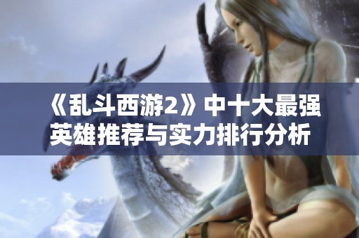 《乱斗西游2》中十大最强英雄推荐与实力排行分析