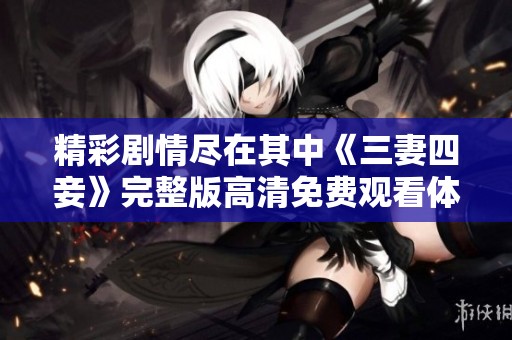 精彩剧情尽在其中《三妻四妾》完整版高清免费观看体验