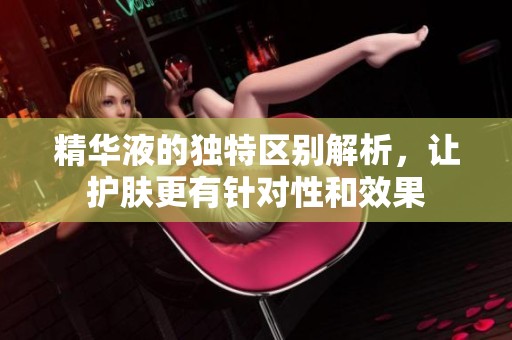 精华液的独特区别解析，让护肤更有针对性和效果