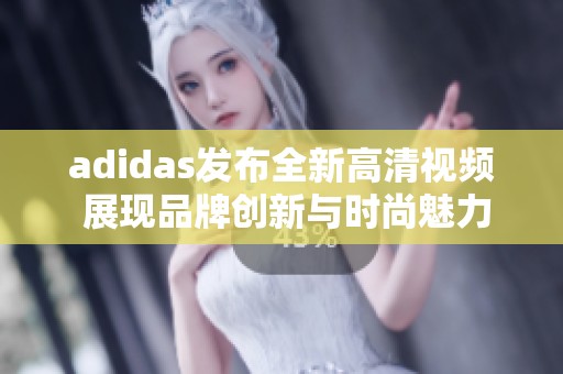 adidas发布全新高清视频 展现品牌创新与时尚魅力