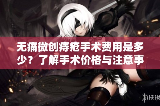 无痛微创痔疮手术费用是多少？了解手术价格与注意事项