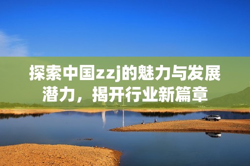 探索中国zzj的魅力与发展潜力，揭开行业新篇章