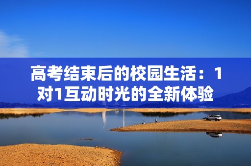 高考结束后的校园生活：1对1互动时光的全新体验