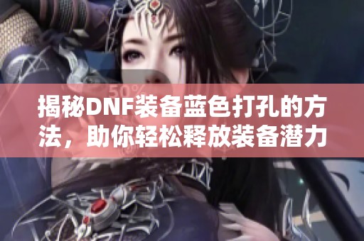 揭秘DNF装备蓝色打孔的方法，助你轻松释放装备潜力