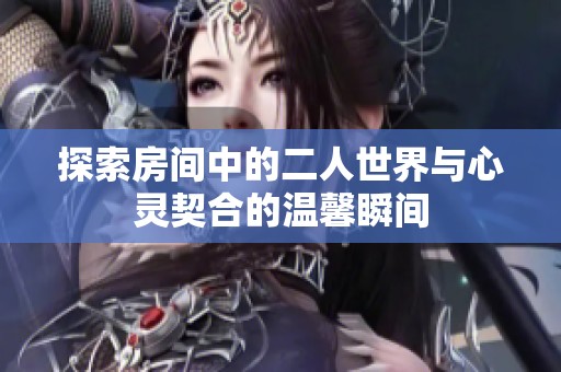 探索房间中的二人世界与心灵契合的温馨瞬间