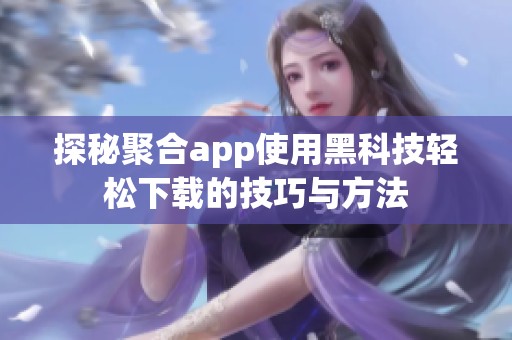 探秘聚合app使用黑科技轻松下载的技巧与方法