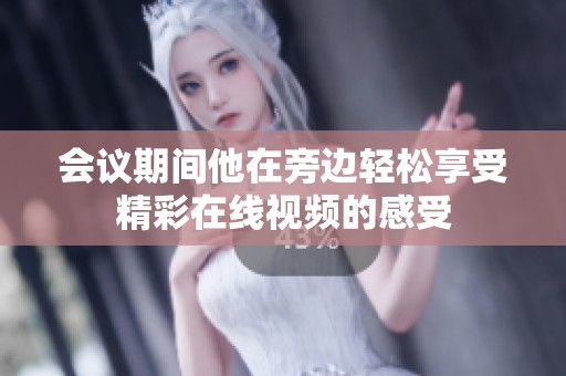 会议期间他在旁边轻松享受精彩在线视频的感受