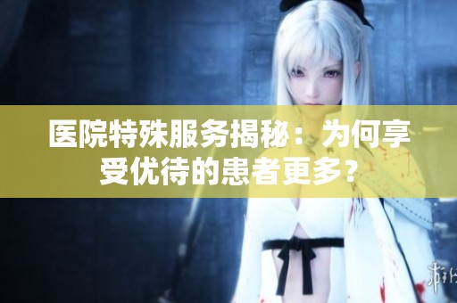 医院特殊服务揭秘：为何享受优待的患者更多？