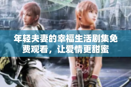 年轻夫妻的幸福生活剧集免费观看，让爱情更甜蜜