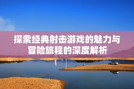 探索经典射击游戏的魅力与冒险旅程的深度解析