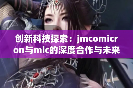 创新科技探索：jmcomicron与mic的深度合作与未来展望
