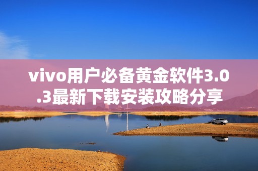vivo用户必备黄金软件3.0.3最新下载安装攻略分享