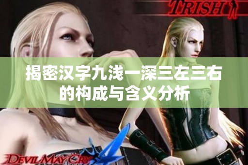 揭密汉字九浅一深三左三右的构成与含义分析