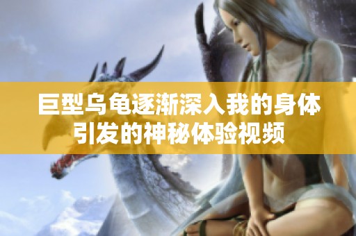 巨型乌龟逐渐深入我的身体引发的神秘体验视频