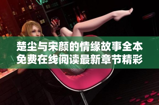 楚尘与宋颜的情缘故事全本免费在线阅读最新章节精彩揭晓