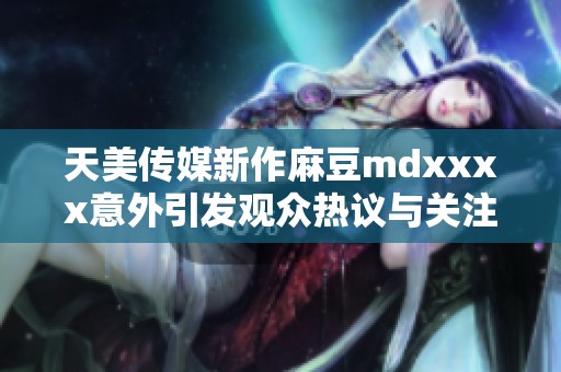 天美传媒新作麻豆mdxxxx意外引发观众热议与关注