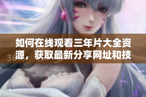 如何在线观看三年片大全资源，获取最新分享网址和技巧