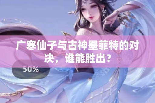 广寒仙子与古神墨菲特的对决，谁能胜出？