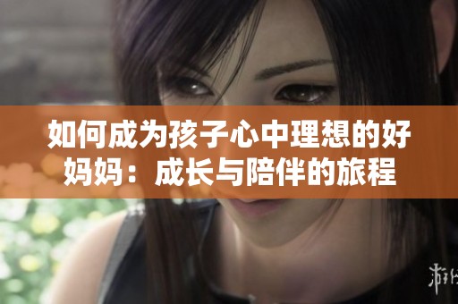 如何成为孩子心中理想的好妈妈：成长与陪伴的旅程