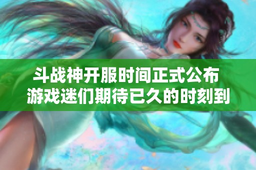 斗战神开服时间正式公布 游戏迷们期待已久的时刻到来了
