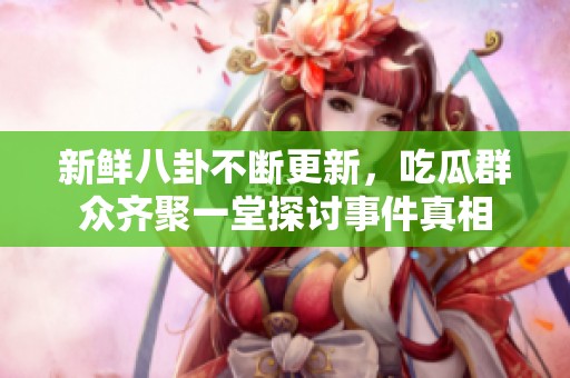 新鲜八卦不断更新，吃瓜群众齐聚一堂探讨事件真相