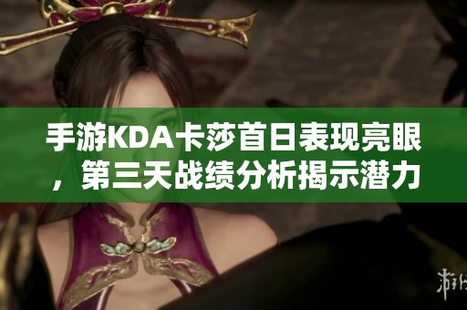 手游KDA卡莎首日表现亮眼，第三天战绩分析揭示潜力