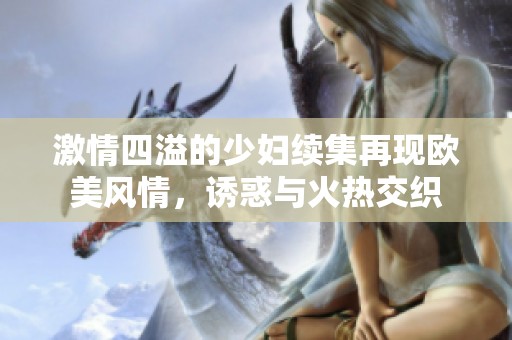 激情四溢的少妇续集再现欧美风情，诱惑与火热交织